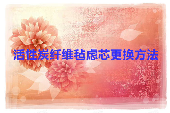 活性炭纤维毡虑芯更换方法(活性炭纤维毡滤芯怎么更换)