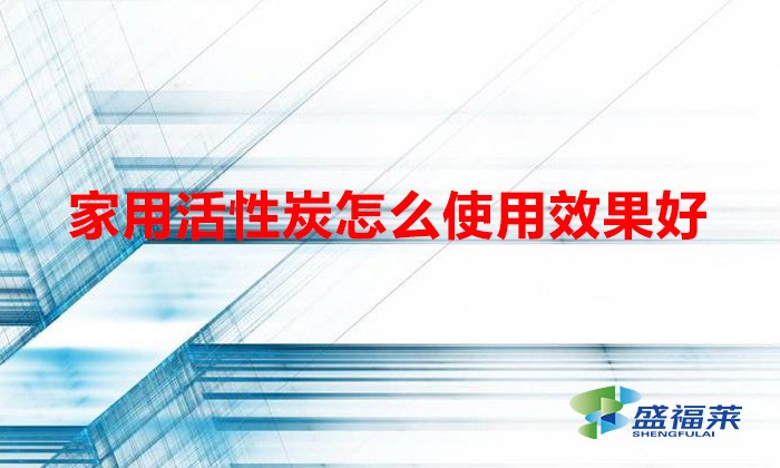 家用活性炭怎么使用效果好(家用活性炭的正确使用方法)