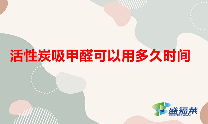 活性炭吸甲醛可以用多久时间(活性炭吸甲醛多久有效)