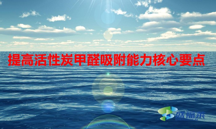 提高活性炭甲醛吸附能力核心要点(活性炭除甲醛如何提升使用寿命)