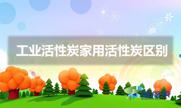 什么是工业活性炭什么是家用活性炭(工业活性炭家用活性炭区别)