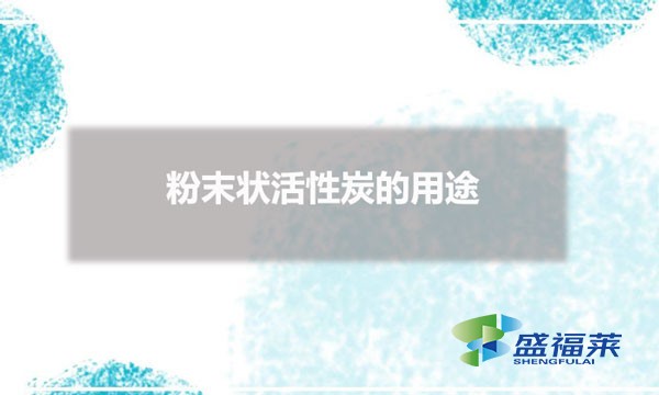 粉末状活性炭的用途(粉状活性炭用在哪些行业)