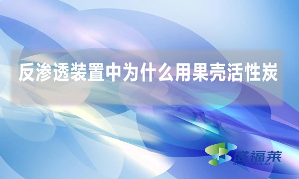 反渗透装置中为什么用果壳活性炭?