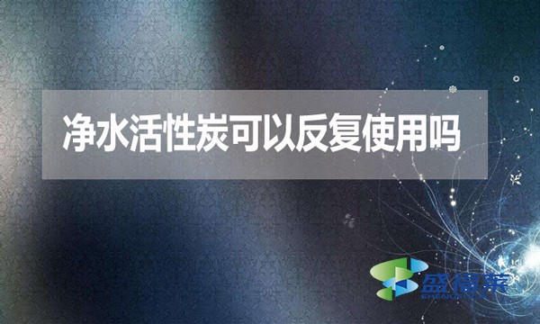 净水活性炭可以反复使用吗?为什么?