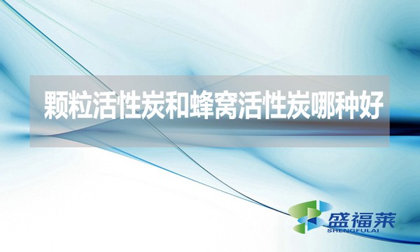 颗粒活性炭和蜂窝活性炭哪种好?