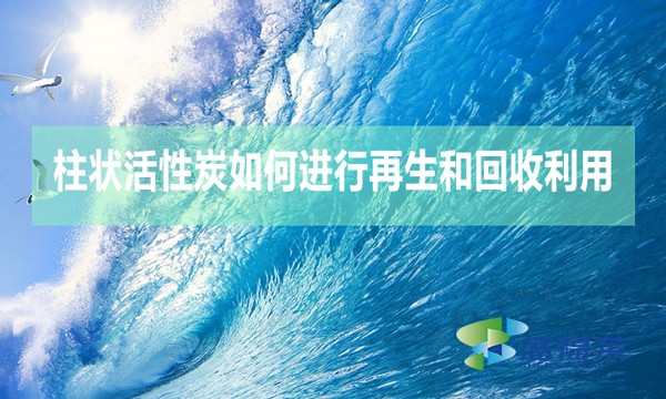 柱状活性炭如何进行再生和回收利用?