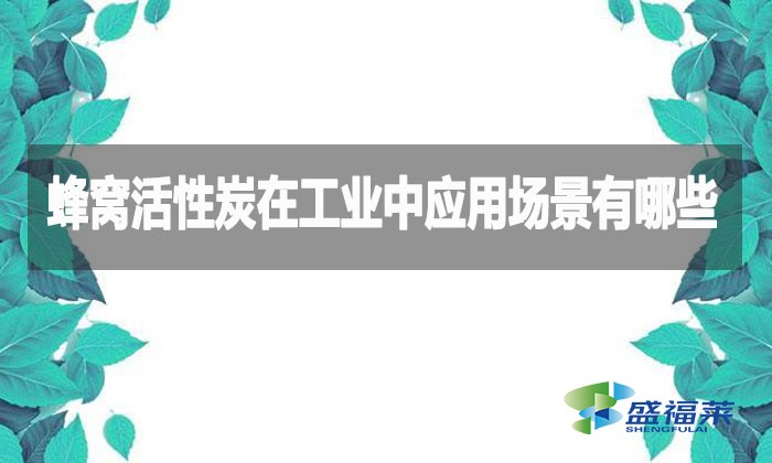 蜂窝活性炭在工业中应用场景有哪些?