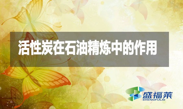 活性炭在石油精炼中的作用及应用详解