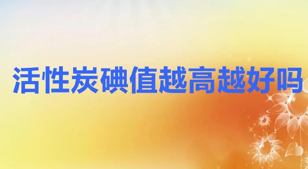 活性炭碘值越高越好吗