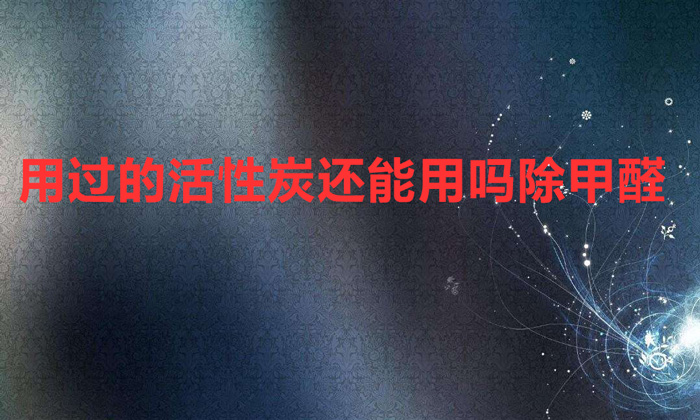 用过的活性炭还能用吗除甲醛