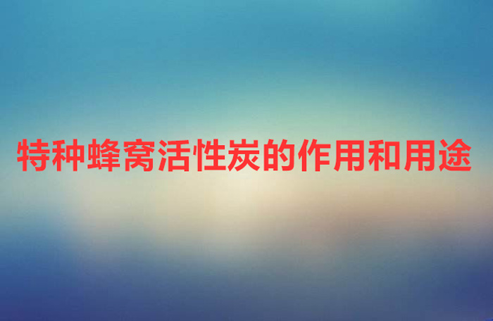 特种蜂窝活性炭是干什么用的(特种蜂窝活性炭的作用和用途)