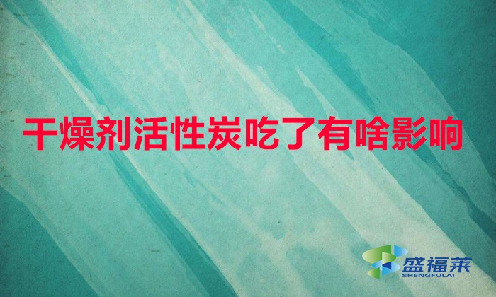 干燥剂活性炭吃了有啥影响(误食干燥剂有哪些危害)