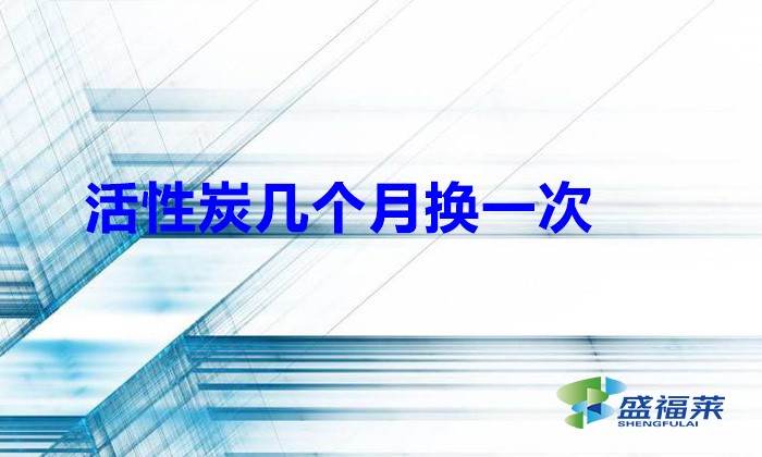 活性炭几个月换一次(活性炭能用多久)