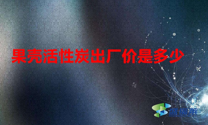 果壳活性炭出厂价是多少(果壳活性炭价格多少钱一吨)