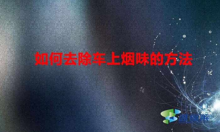 如何去除车上烟味的方法(车箱烟味大怎么办)