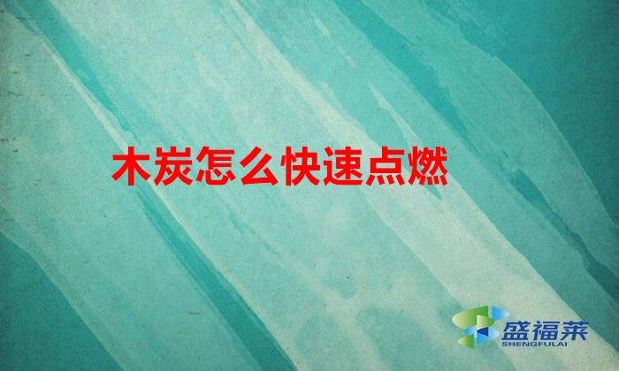 木炭怎么快速点燃(如何使木炭快速燃烧?)