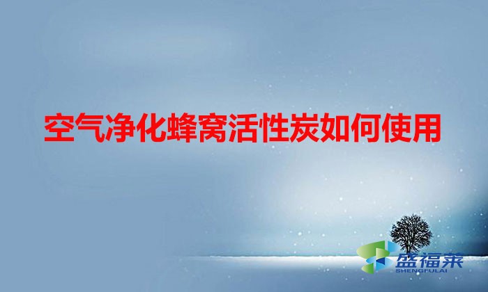 空气净化蜂窝活性炭如何使用(蜂窝活性炭的使用方法)