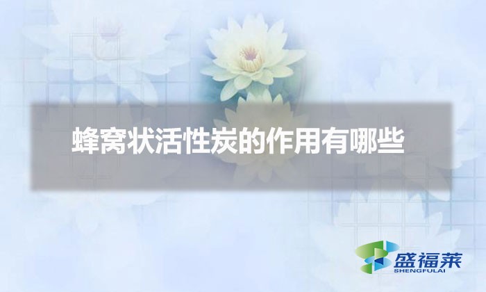 蜂窝状活性炭的作用有哪些(蜂窝活性炭的用途)