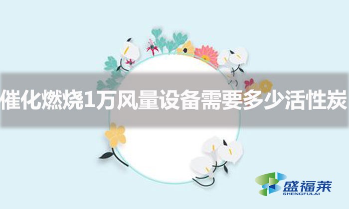 一万分量活性炭是多少(催化燃烧1万风量设备需要多少块活性炭)