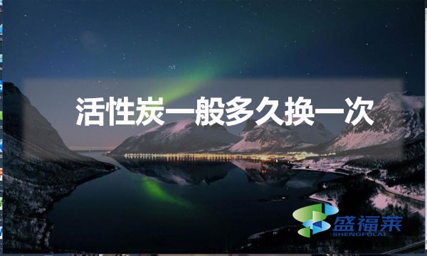 更换活性炭的时间间隔(活性炭一般多久换一次)