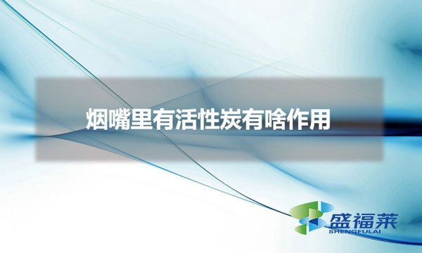 烟嘴里有活性炭有啥作用(过滤嘴香烟为什么要用活性炭)