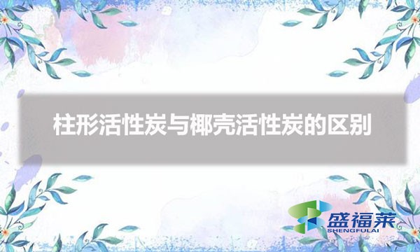 活性炭圆柱的好还是椰壳的好（柱形活性炭与椰壳活性炭的区别）
