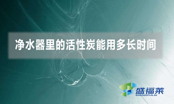 净水器里的活性炭能用多长时间