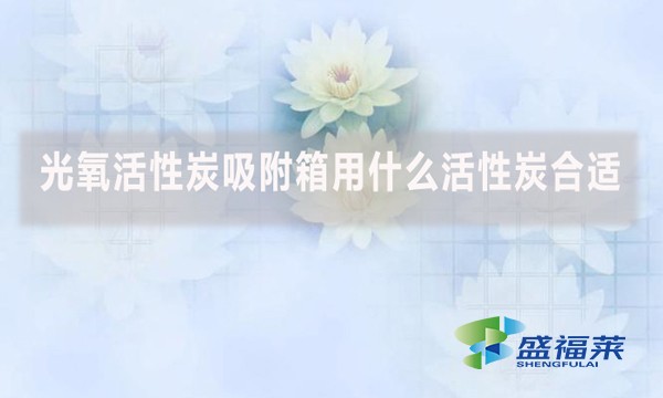 光氧活性炭吸附箱用什么活性炭合适？