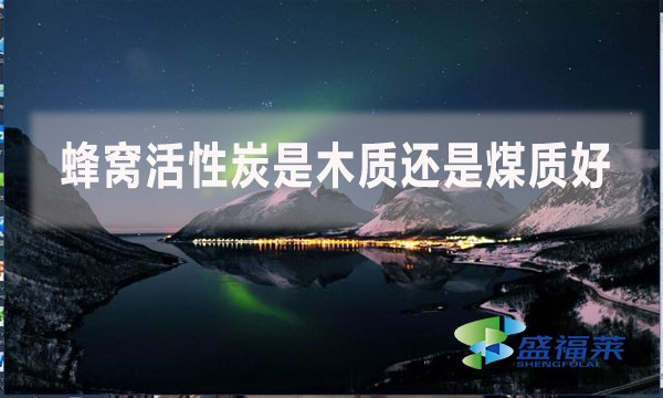 蜂窝活性炭是木质还是煤质好?