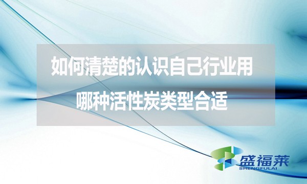 如何清楚的认识自己行业用哪种活性炭类型合适?