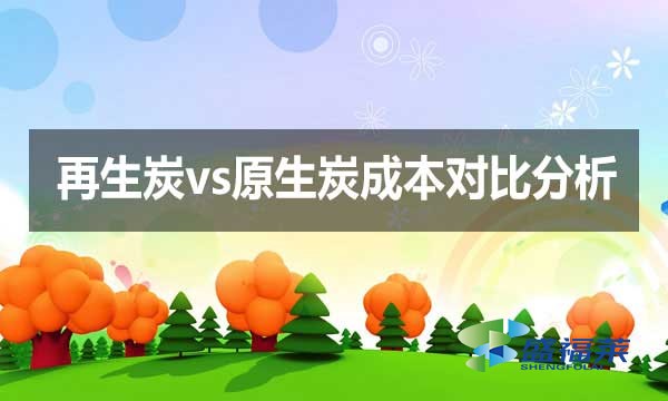 再生炭vs原生炭成本对比分析