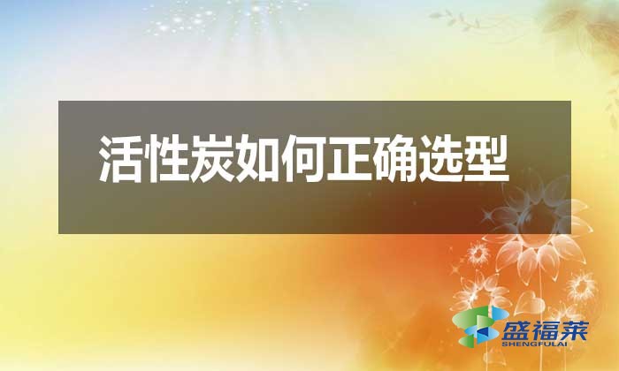 活性炭如何正确选型？需要注意哪些问题？