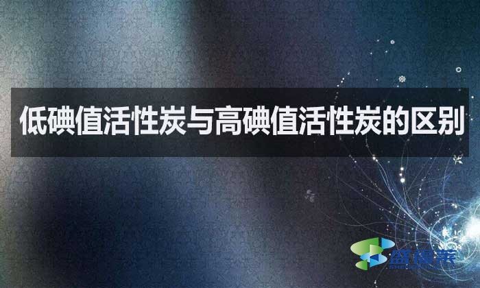 低碘值活性炭与高碘值活性炭的区别？如何选择？