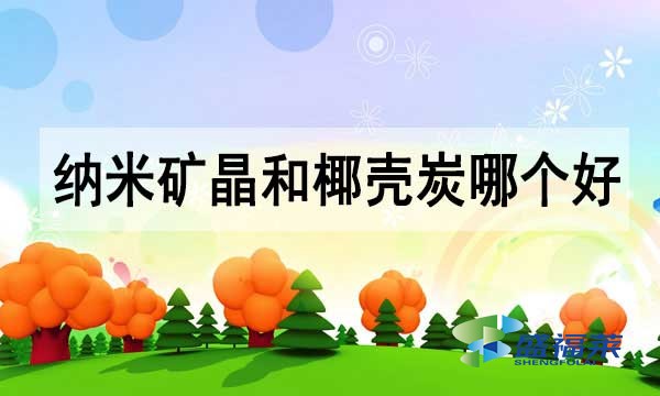 纳米矿晶活性炭和椰壳活性炭哪个好